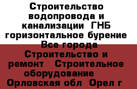 Строительство водопровода и канализации, ГНБ горизонтальное бурение - Все города Строительство и ремонт » Строительное оборудование   . Орловская обл.,Орел г.